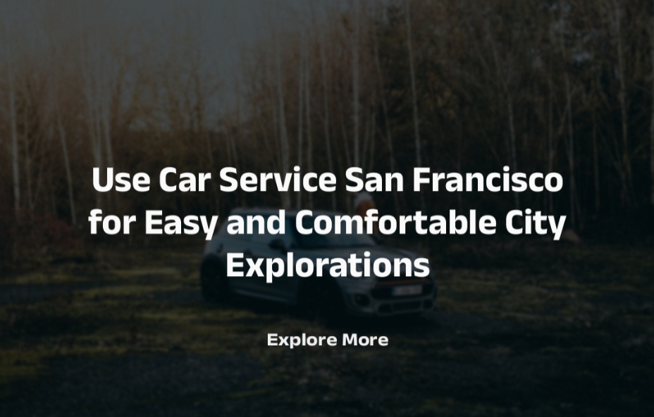 Use Car Service San Francisco for Easy and Comfortable City Explorations